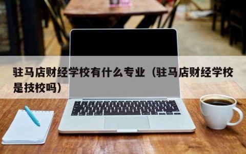 驻马店财经学校有什么专业（驻马店财经学校是技校吗）